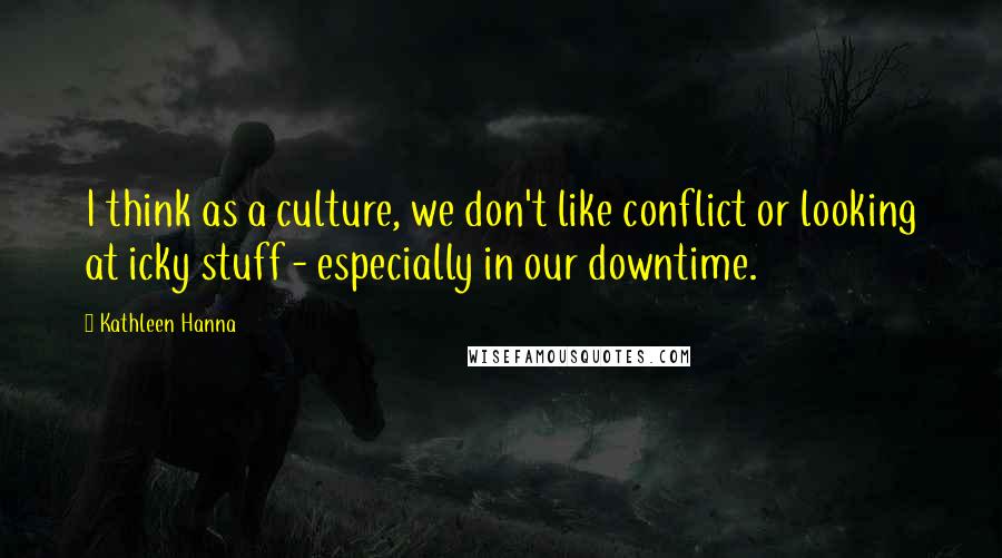 Kathleen Hanna Quotes: I think as a culture, we don't like conflict or looking at icky stuff - especially in our downtime.