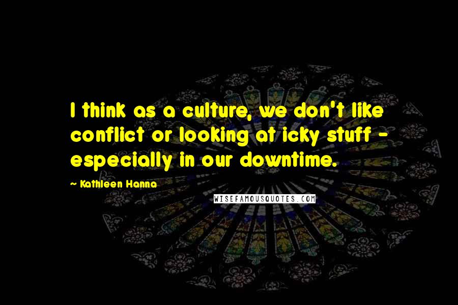 Kathleen Hanna Quotes: I think as a culture, we don't like conflict or looking at icky stuff - especially in our downtime.