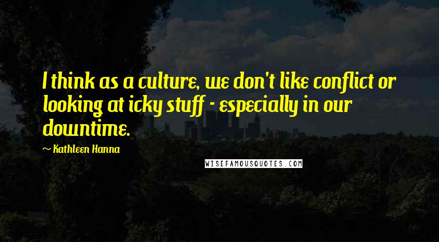 Kathleen Hanna Quotes: I think as a culture, we don't like conflict or looking at icky stuff - especially in our downtime.