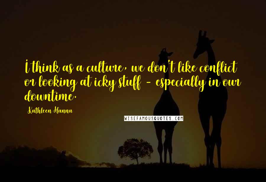 Kathleen Hanna Quotes: I think as a culture, we don't like conflict or looking at icky stuff - especially in our downtime.