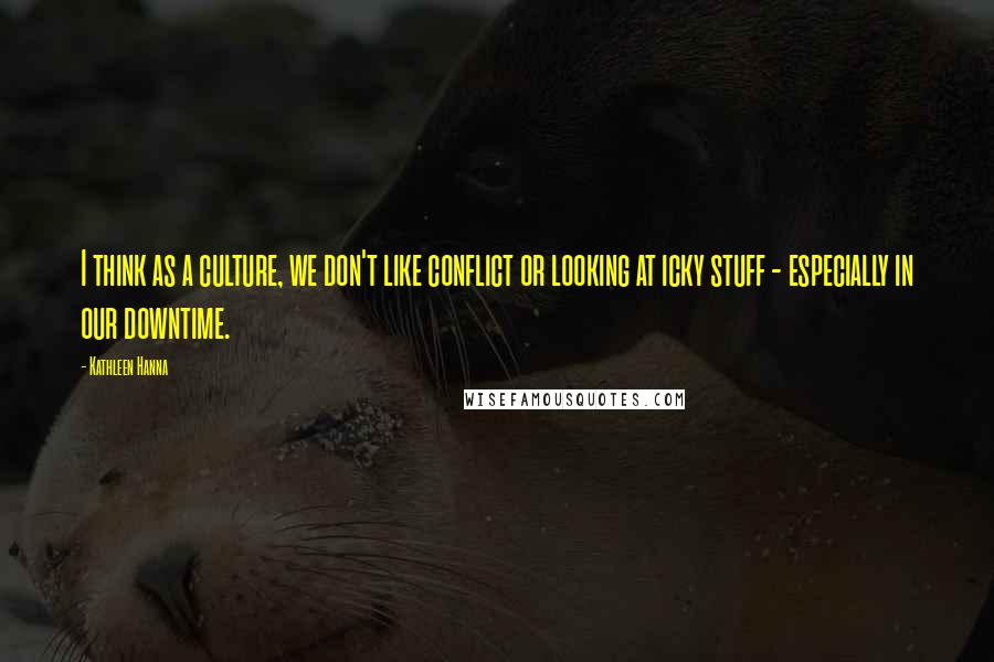 Kathleen Hanna Quotes: I think as a culture, we don't like conflict or looking at icky stuff - especially in our downtime.