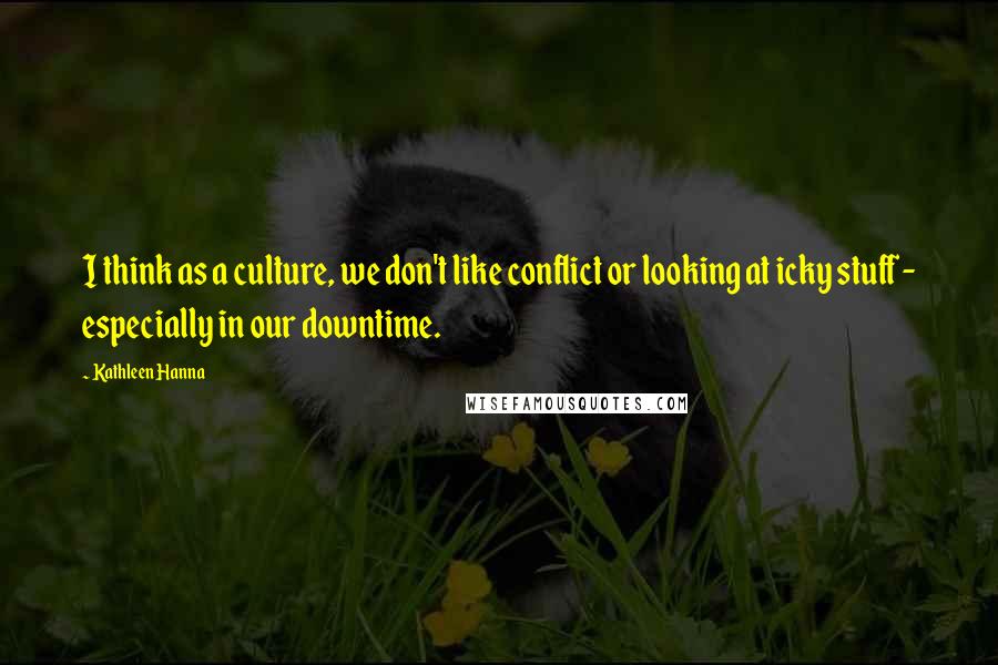 Kathleen Hanna Quotes: I think as a culture, we don't like conflict or looking at icky stuff - especially in our downtime.