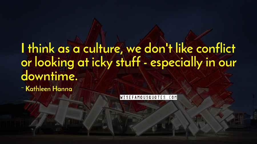 Kathleen Hanna Quotes: I think as a culture, we don't like conflict or looking at icky stuff - especially in our downtime.