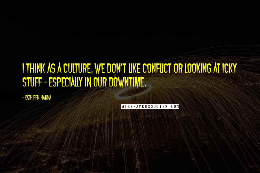 Kathleen Hanna Quotes: I think as a culture, we don't like conflict or looking at icky stuff - especially in our downtime.
