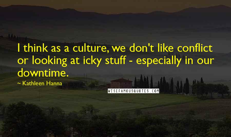 Kathleen Hanna Quotes: I think as a culture, we don't like conflict or looking at icky stuff - especially in our downtime.