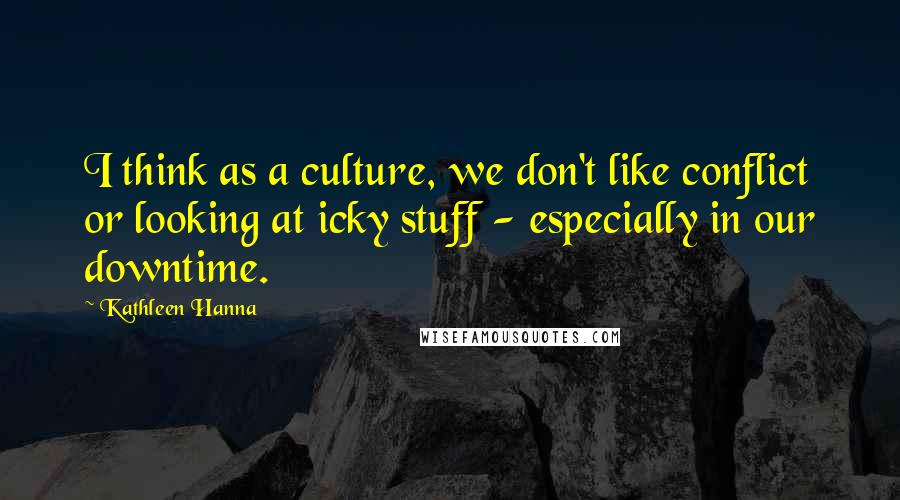Kathleen Hanna Quotes: I think as a culture, we don't like conflict or looking at icky stuff - especially in our downtime.