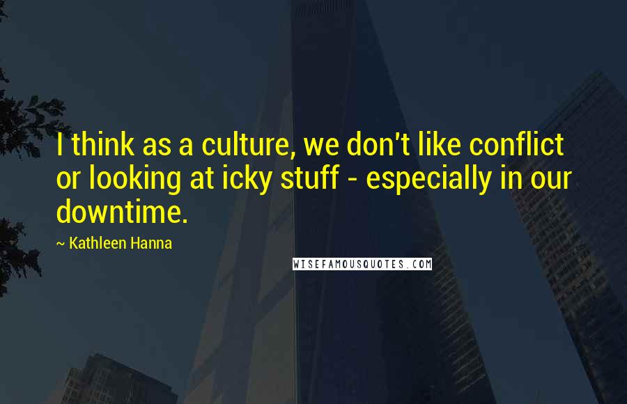 Kathleen Hanna Quotes: I think as a culture, we don't like conflict or looking at icky stuff - especially in our downtime.