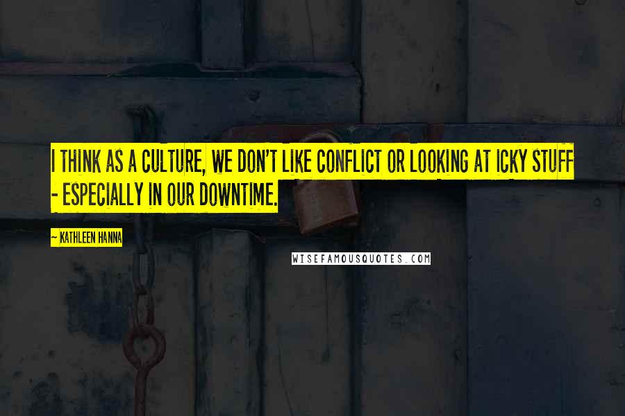 Kathleen Hanna Quotes: I think as a culture, we don't like conflict or looking at icky stuff - especially in our downtime.
