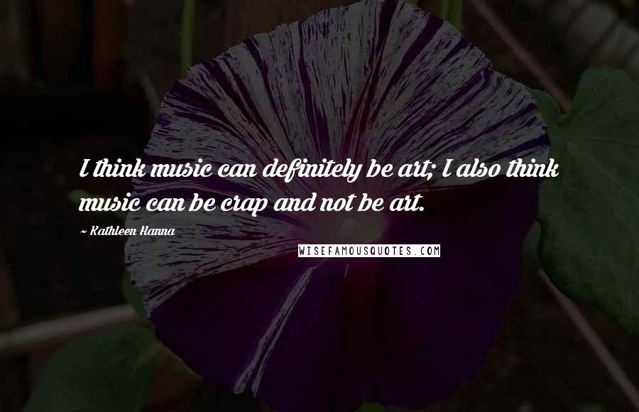 Kathleen Hanna Quotes: I think music can definitely be art; I also think music can be crap and not be art.
