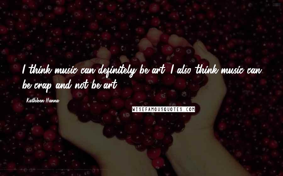 Kathleen Hanna Quotes: I think music can definitely be art; I also think music can be crap and not be art.