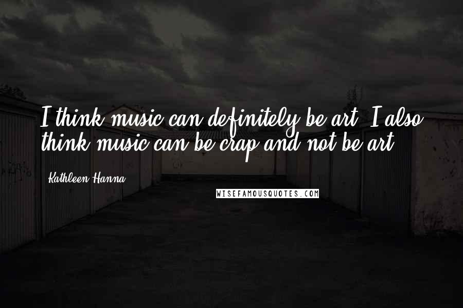 Kathleen Hanna Quotes: I think music can definitely be art; I also think music can be crap and not be art.