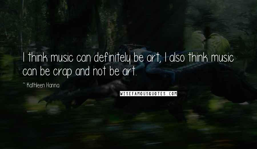 Kathleen Hanna Quotes: I think music can definitely be art; I also think music can be crap and not be art.