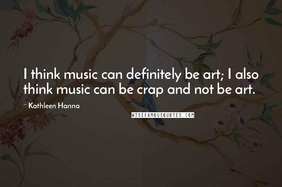 Kathleen Hanna Quotes: I think music can definitely be art; I also think music can be crap and not be art.