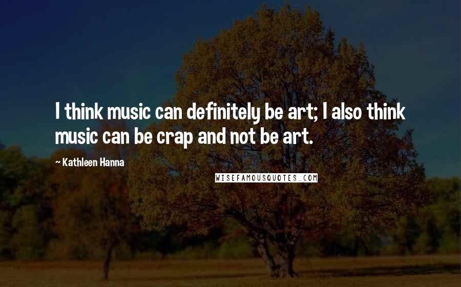 Kathleen Hanna Quotes: I think music can definitely be art; I also think music can be crap and not be art.