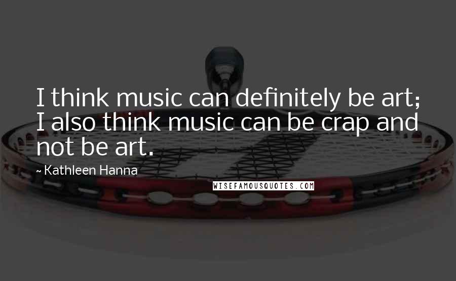 Kathleen Hanna Quotes: I think music can definitely be art; I also think music can be crap and not be art.