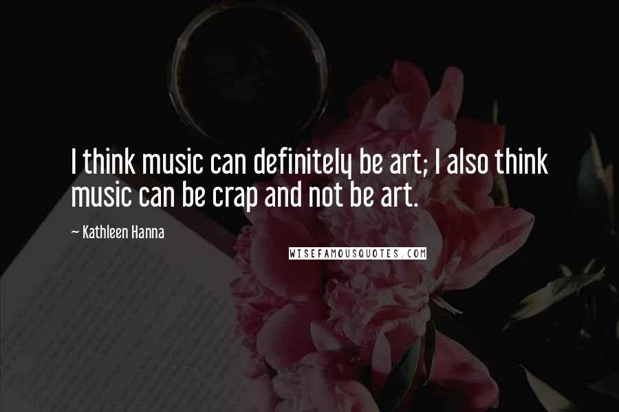 Kathleen Hanna Quotes: I think music can definitely be art; I also think music can be crap and not be art.