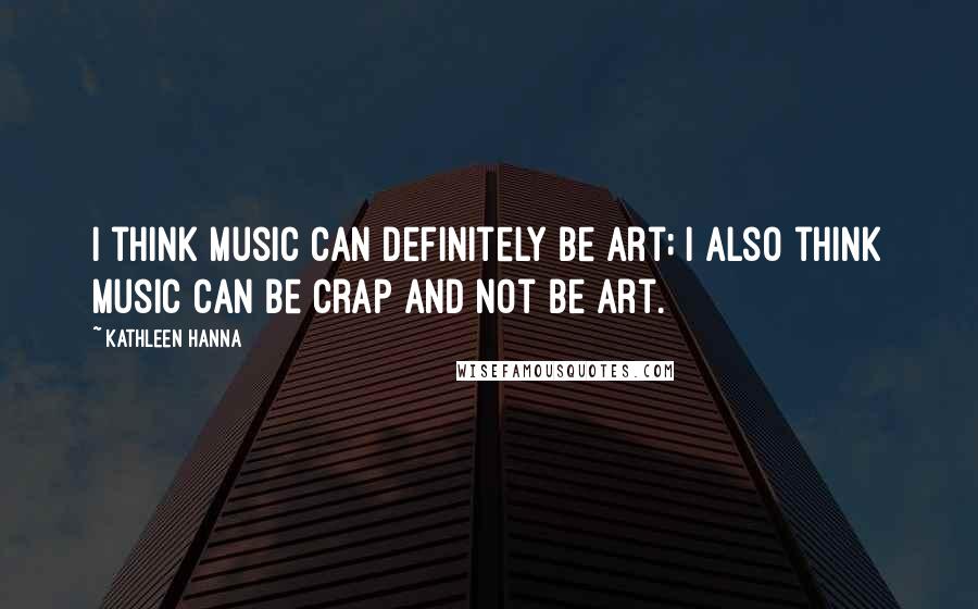 Kathleen Hanna Quotes: I think music can definitely be art; I also think music can be crap and not be art.