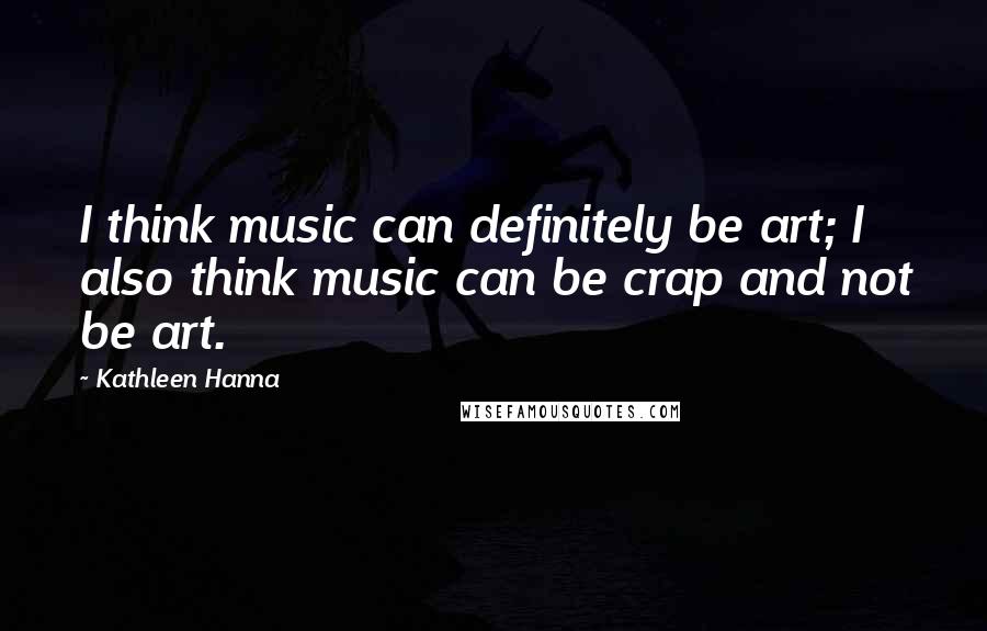 Kathleen Hanna Quotes: I think music can definitely be art; I also think music can be crap and not be art.