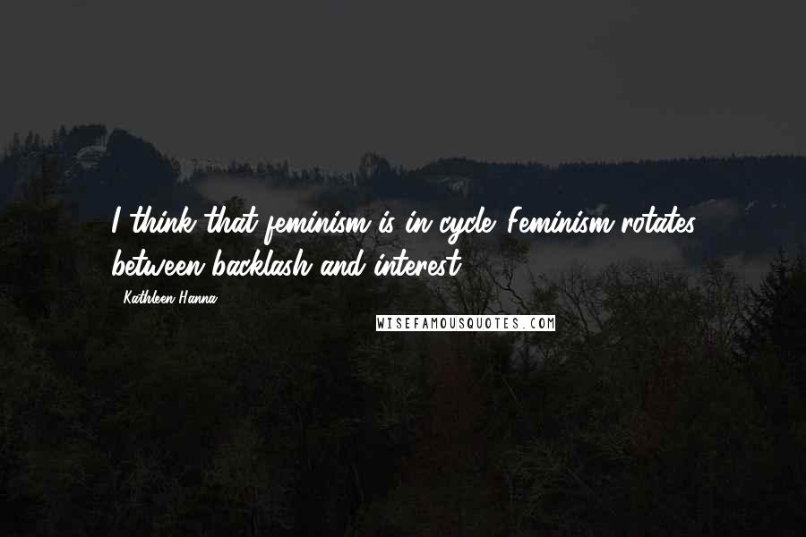 Kathleen Hanna Quotes: I think that feminism is in cycle. Feminism rotates between backlash and interest.