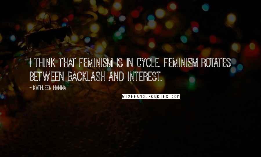 Kathleen Hanna Quotes: I think that feminism is in cycle. Feminism rotates between backlash and interest.