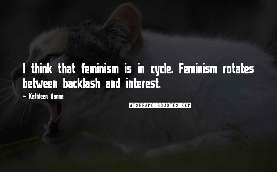 Kathleen Hanna Quotes: I think that feminism is in cycle. Feminism rotates between backlash and interest.
