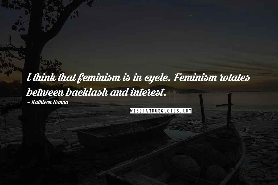 Kathleen Hanna Quotes: I think that feminism is in cycle. Feminism rotates between backlash and interest.