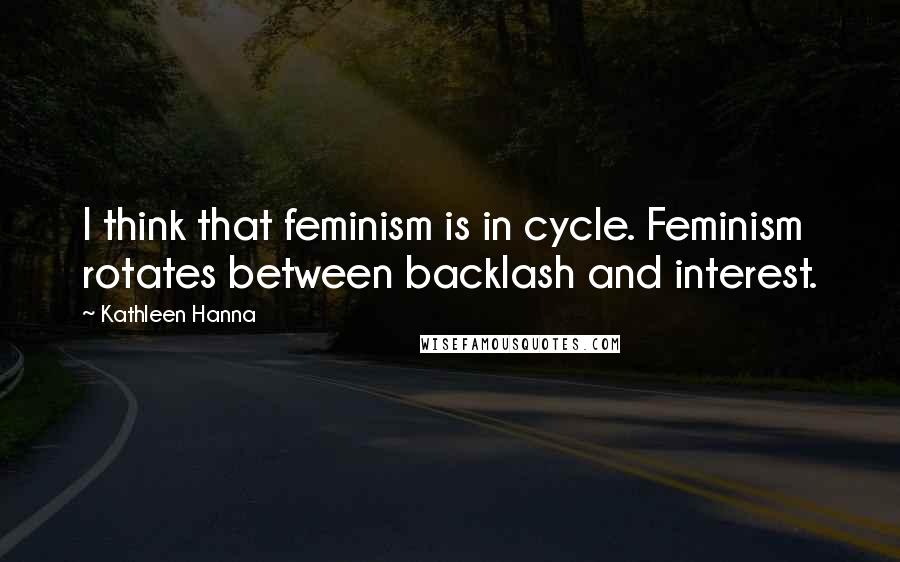 Kathleen Hanna Quotes: I think that feminism is in cycle. Feminism rotates between backlash and interest.