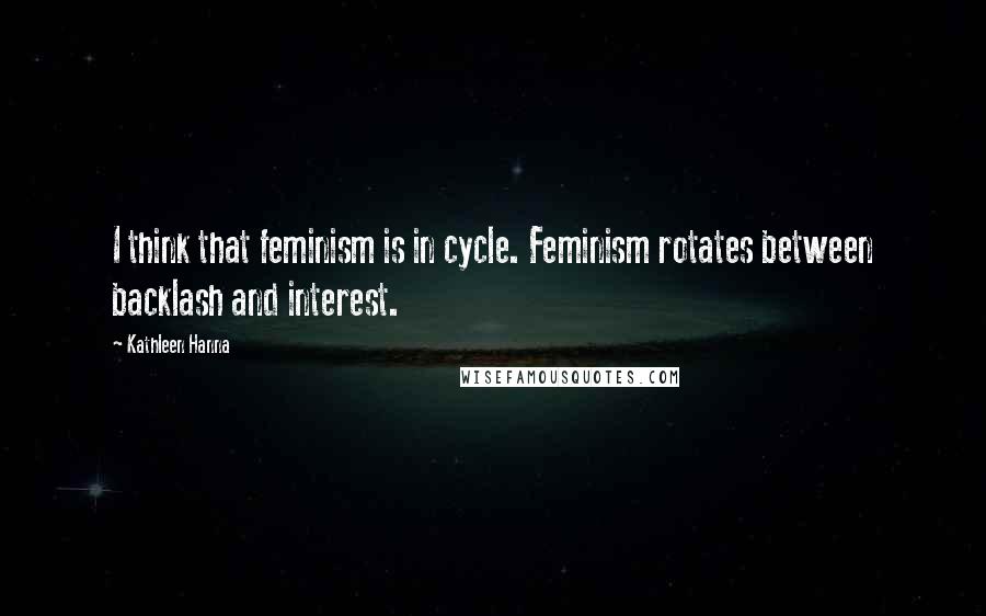 Kathleen Hanna Quotes: I think that feminism is in cycle. Feminism rotates between backlash and interest.
