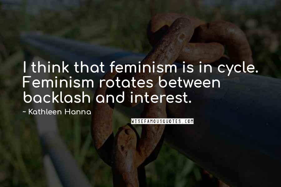 Kathleen Hanna Quotes: I think that feminism is in cycle. Feminism rotates between backlash and interest.
