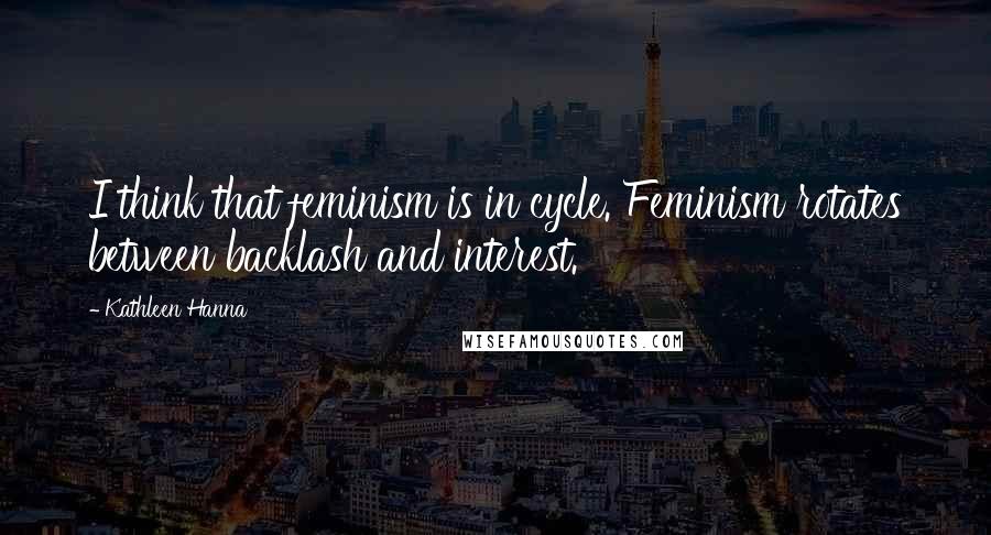 Kathleen Hanna Quotes: I think that feminism is in cycle. Feminism rotates between backlash and interest.
