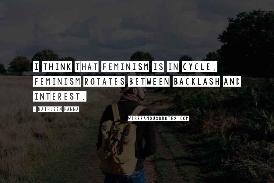 Kathleen Hanna Quotes: I think that feminism is in cycle. Feminism rotates between backlash and interest.