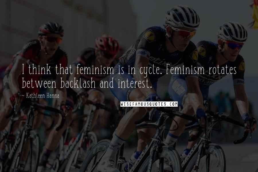 Kathleen Hanna Quotes: I think that feminism is in cycle. Feminism rotates between backlash and interest.