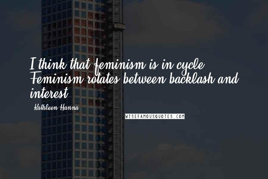 Kathleen Hanna Quotes: I think that feminism is in cycle. Feminism rotates between backlash and interest.