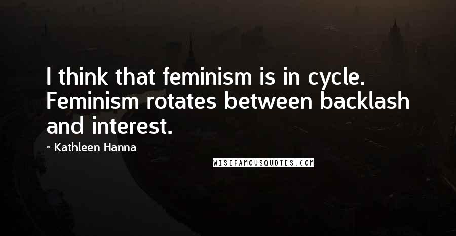 Kathleen Hanna Quotes: I think that feminism is in cycle. Feminism rotates between backlash and interest.
