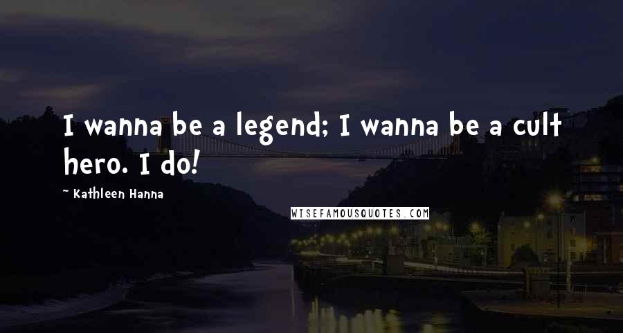 Kathleen Hanna Quotes: I wanna be a legend; I wanna be a cult hero. I do!