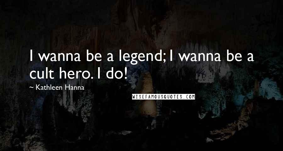 Kathleen Hanna Quotes: I wanna be a legend; I wanna be a cult hero. I do!