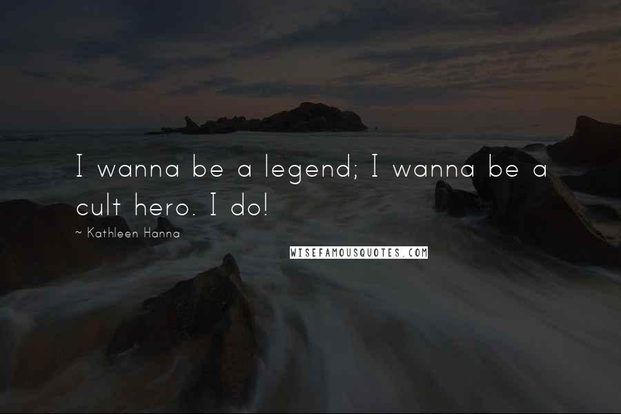 Kathleen Hanna Quotes: I wanna be a legend; I wanna be a cult hero. I do!