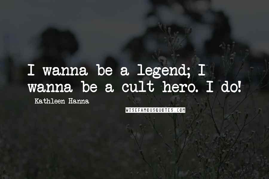 Kathleen Hanna Quotes: I wanna be a legend; I wanna be a cult hero. I do!