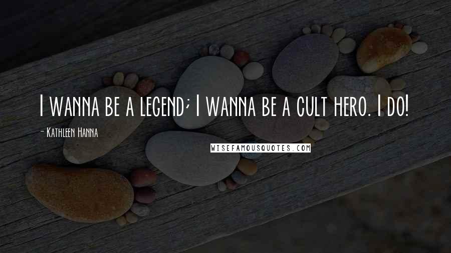 Kathleen Hanna Quotes: I wanna be a legend; I wanna be a cult hero. I do!