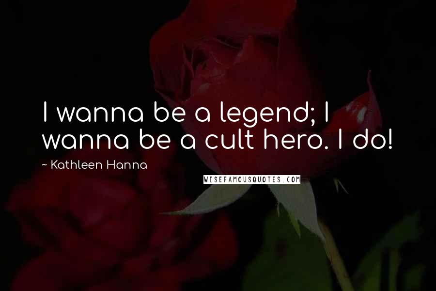 Kathleen Hanna Quotes: I wanna be a legend; I wanna be a cult hero. I do!