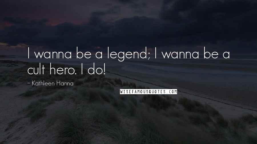 Kathleen Hanna Quotes: I wanna be a legend; I wanna be a cult hero. I do!