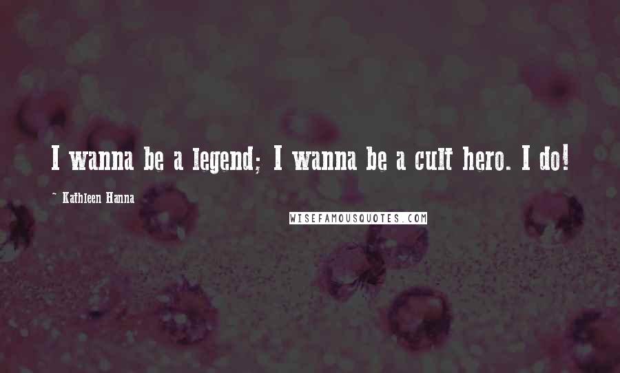 Kathleen Hanna Quotes: I wanna be a legend; I wanna be a cult hero. I do!