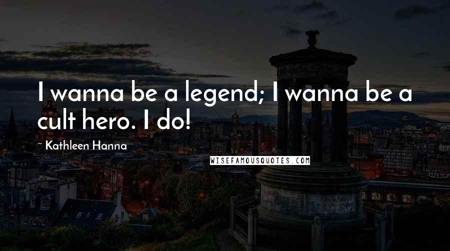 Kathleen Hanna Quotes: I wanna be a legend; I wanna be a cult hero. I do!