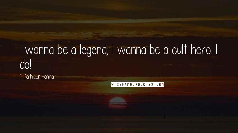 Kathleen Hanna Quotes: I wanna be a legend; I wanna be a cult hero. I do!