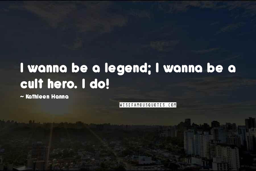 Kathleen Hanna Quotes: I wanna be a legend; I wanna be a cult hero. I do!