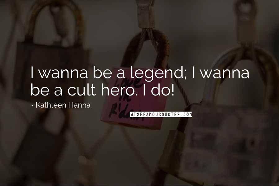 Kathleen Hanna Quotes: I wanna be a legend; I wanna be a cult hero. I do!