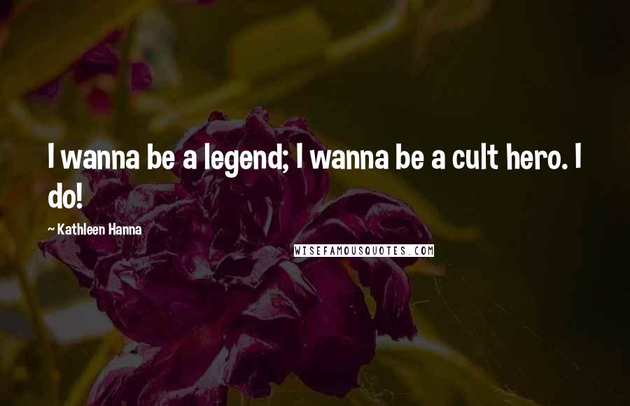 Kathleen Hanna Quotes: I wanna be a legend; I wanna be a cult hero. I do!