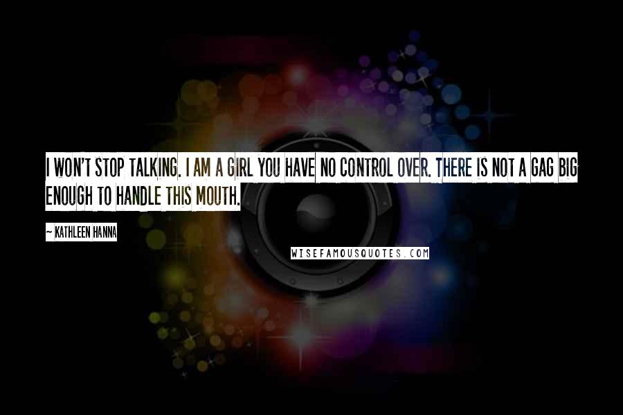 Kathleen Hanna Quotes: I won't stop talking. I am a girl you have no control over. There is not a gag big enough to handle this mouth.