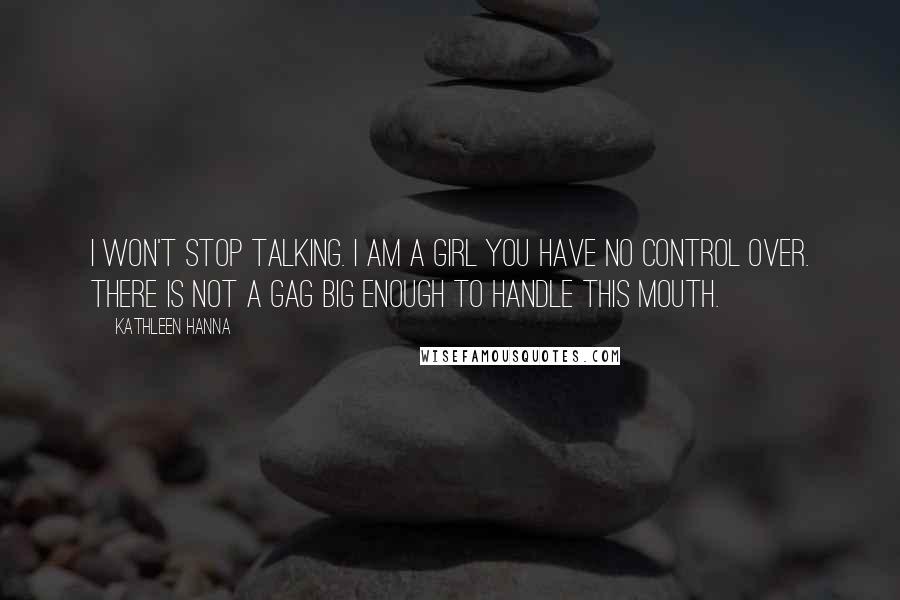 Kathleen Hanna Quotes: I won't stop talking. I am a girl you have no control over. There is not a gag big enough to handle this mouth.