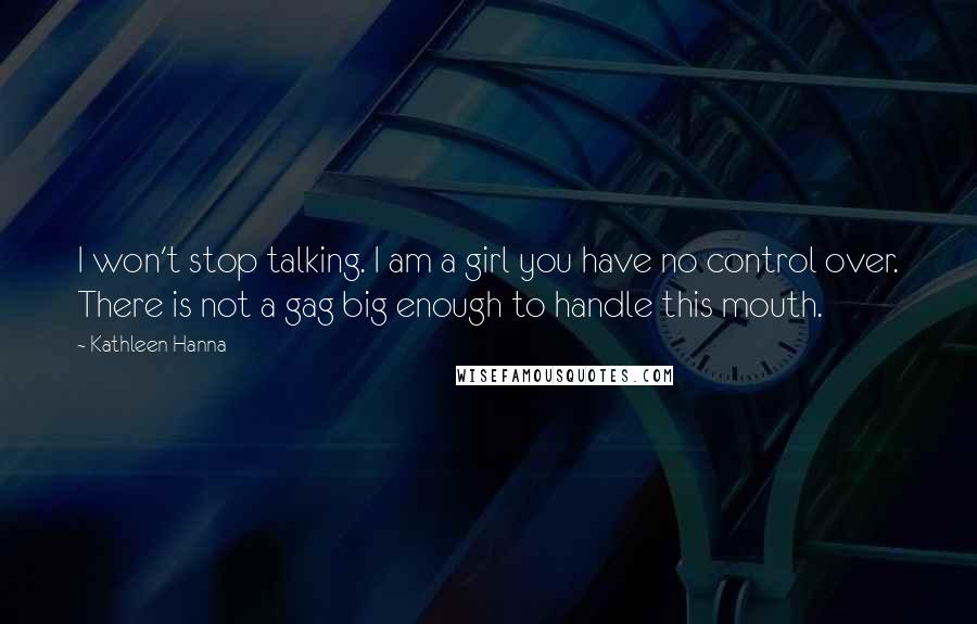 Kathleen Hanna Quotes: I won't stop talking. I am a girl you have no control over. There is not a gag big enough to handle this mouth.